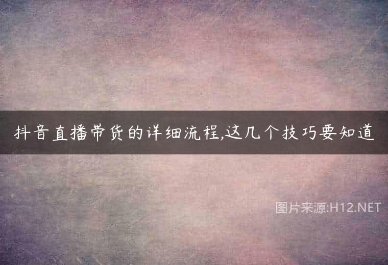 抖音直播带货的详细流程,这几个技巧要知道
