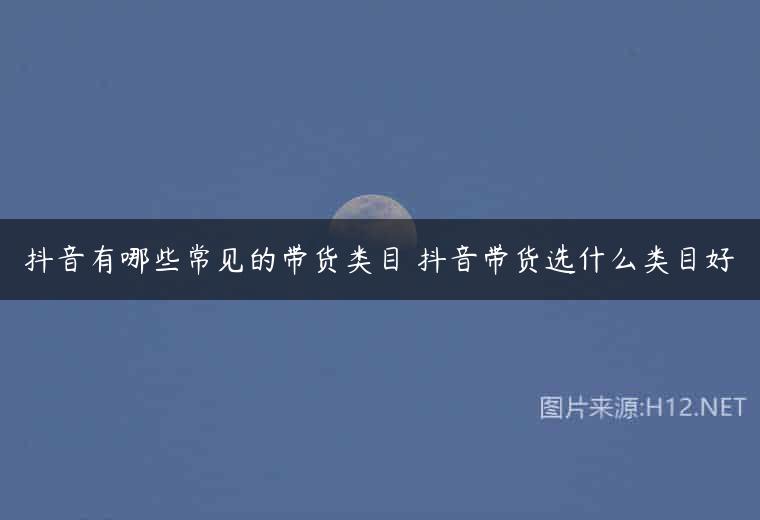 抖音有哪些常见的带货类目 抖音带货选什么类目好