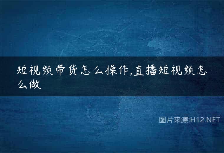 短视频带货怎么操作,直播短视频怎么做