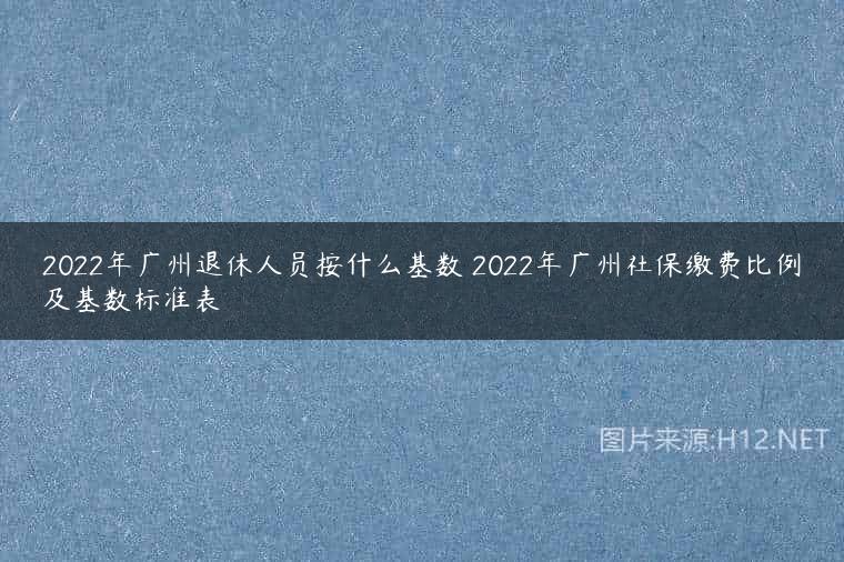 2022年广州退休人员按什么基数 2022年广州社保缴费比例及基数标准表