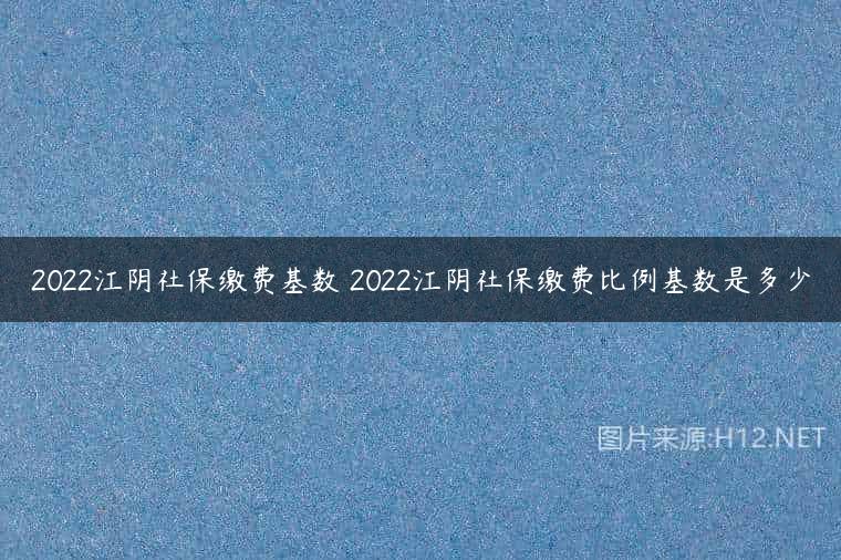 2022江阴社保缴费基数 2022江阴社保缴费比例基数是多少