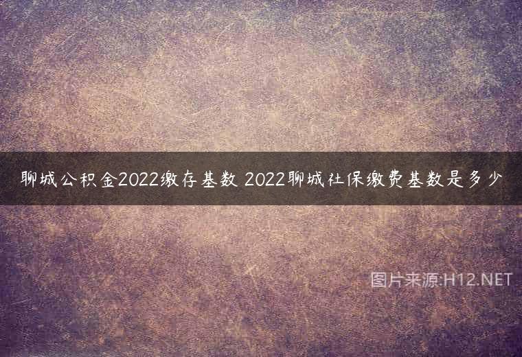 聊城公积金2022缴存基数 2022聊城社保缴费基数是多少