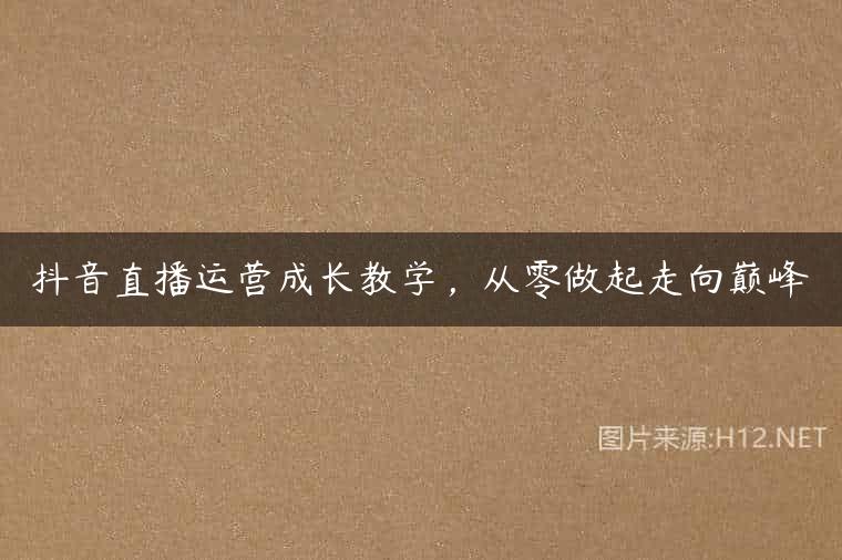 抖音直播运营成长教学，从零做起走向巅峰