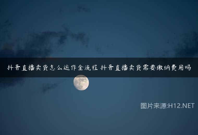 抖音直播卖货怎么运作全流程 抖音直播卖货需要缴纳费用吗