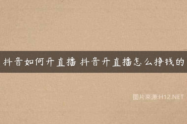 抖音如何开直播 抖音开直播怎么挣钱的