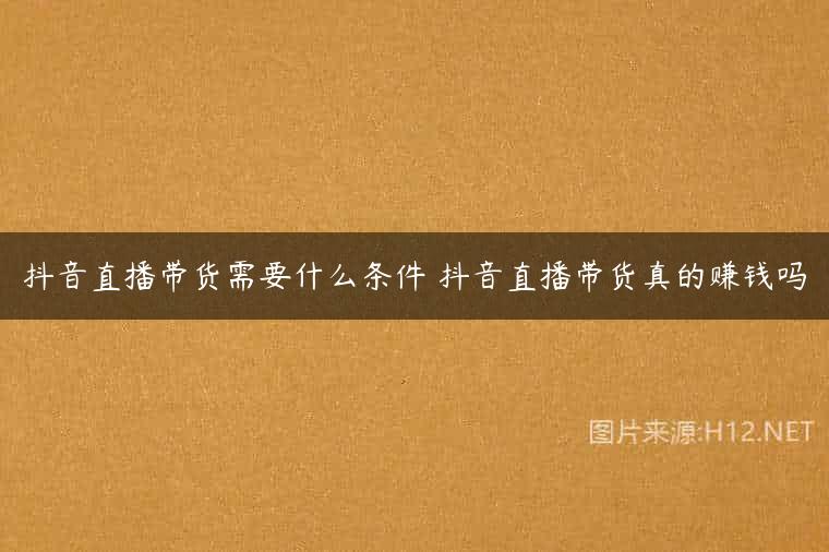 抖音直播带货需要什么条件 抖音直播带货真的赚钱吗