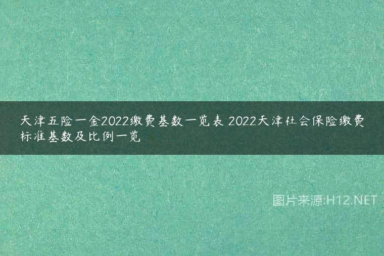 天津五险一金2022缴费基数一览表 2022天津社会保险缴费标准基数及比例一览
