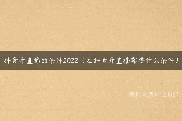 抖音开直播的条件2022（在抖音开直播需要什么条件）