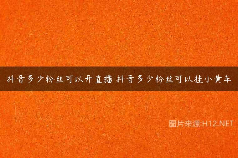 抖音多少粉丝可以开直播 抖音多少粉丝可以挂小黄车
