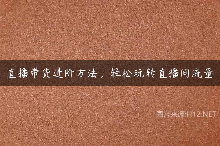 直播带货进阶方法，轻松玩转直播间流量