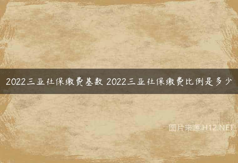2022三亚社保缴费基数 2022三亚社保缴费比例是多少