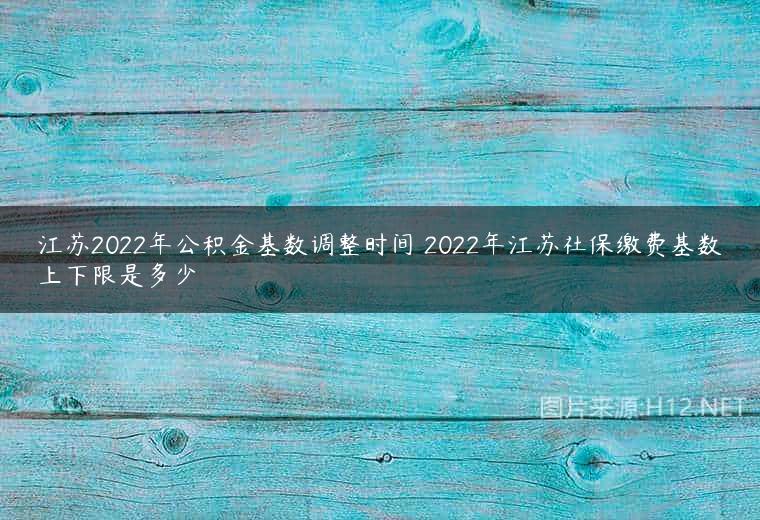 江苏2022年公积金基数调整时间 2022年江苏社保缴费基数上下限是多少