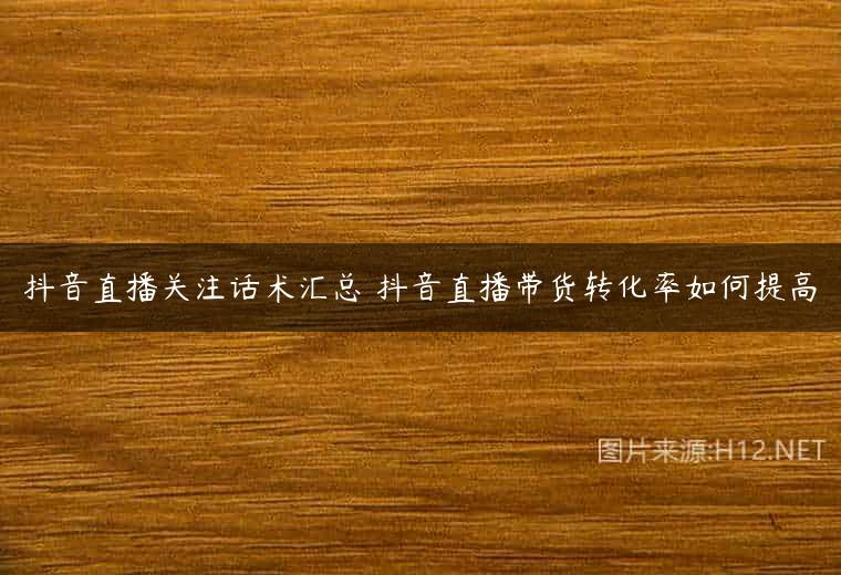 抖音直播关注话术汇总 抖音直播带货转化率如何提高