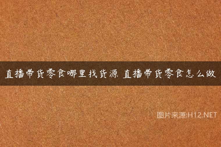 直播带货零食哪里找货源 直播带货零食怎么做