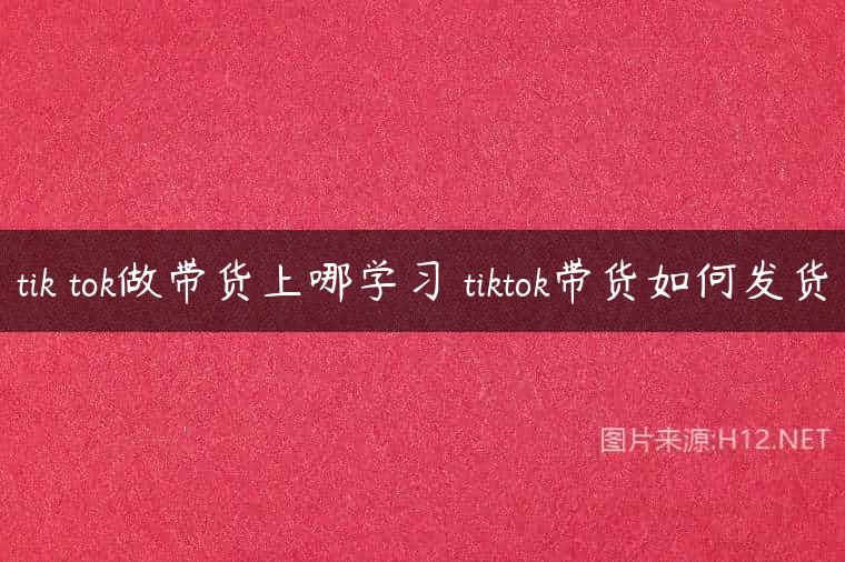 tik tok做带货上哪学习 tiktok带货如何发货