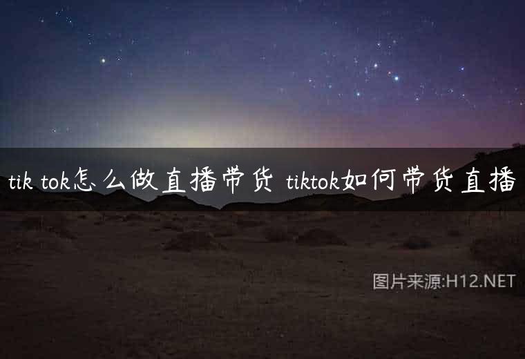 tik tok怎么做直播带货 tiktok如何带货直播