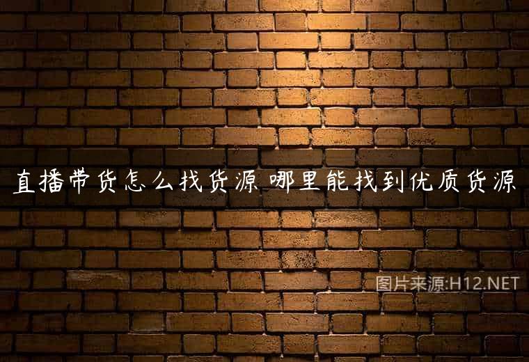 直播带货怎么找货源 哪里能找到优质货源