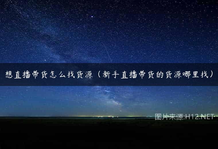 想直播带货怎么找货源（新手直播带货的货源哪里找）