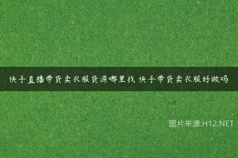快手直播带货卖衣服货源哪里找 快手带货卖衣服好做吗