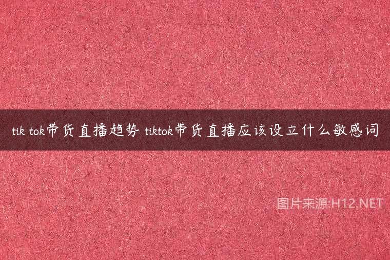 tik tok带货直播趋势 tiktok带货直播应该设立什么敏感词