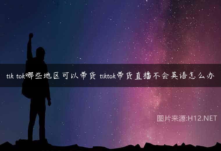 tik tok哪些地区可以带货 tiktok带货直播不会英语怎么办