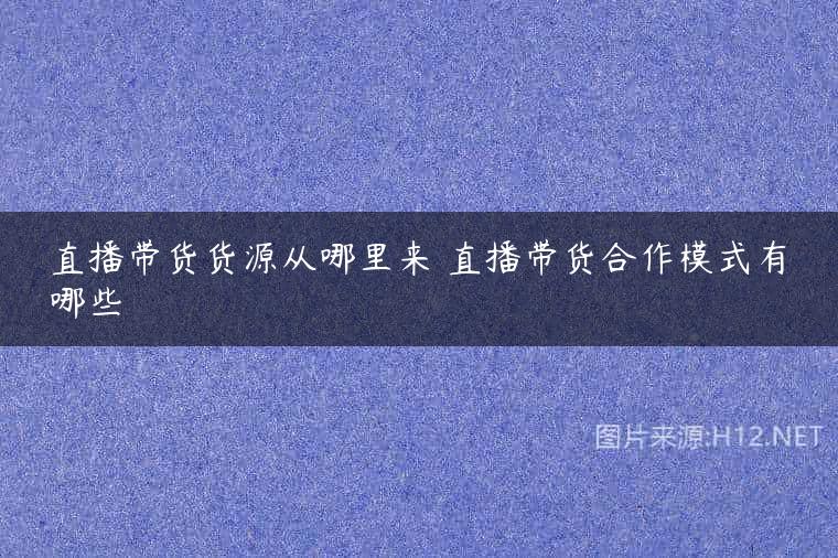 直播带货货源从哪里来 直播带货合作模式有哪些
