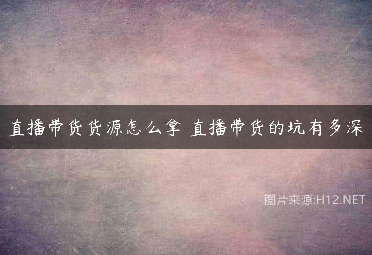 直播带货货源怎么拿 直播带货的坑有多深