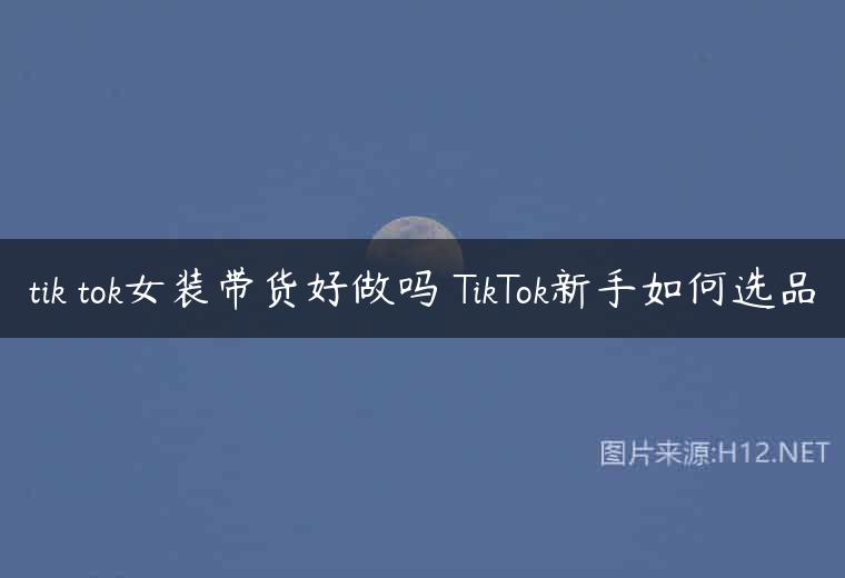 tik tok女装带货好做吗 TikTok新手如何选品