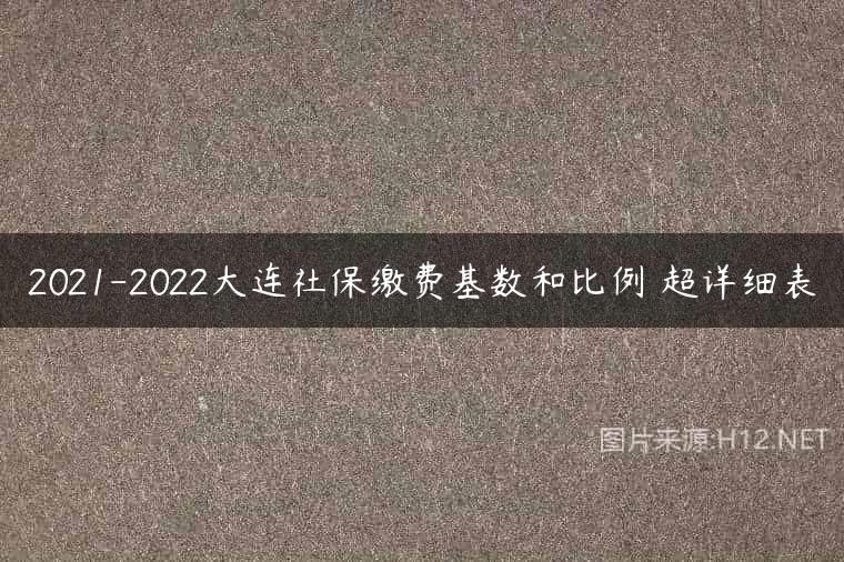 2021-2022大连社保缴费基数和比例 超详细表