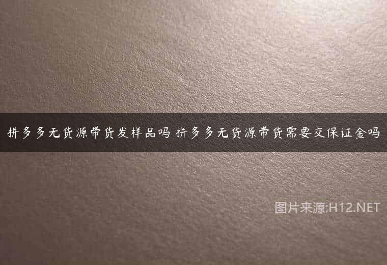 拼多多无货源带货发样品吗 拼多多无货源带货需要交保证金吗