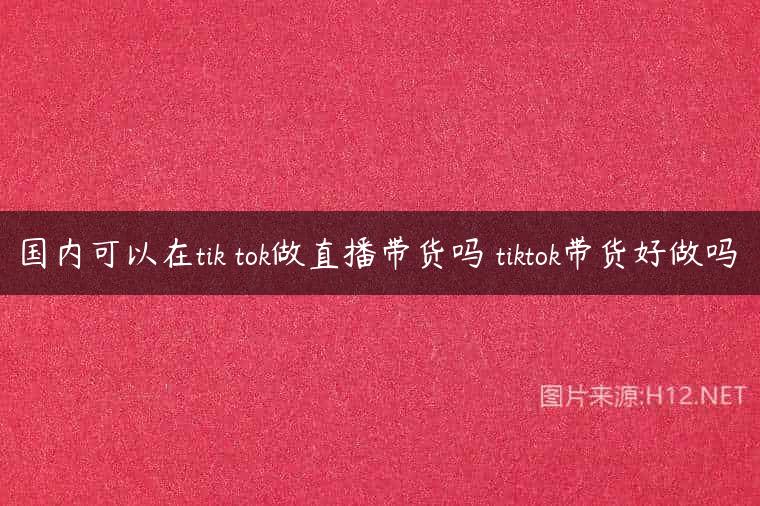 国内可以在tik tok做直播带货吗 tiktok带货好做吗