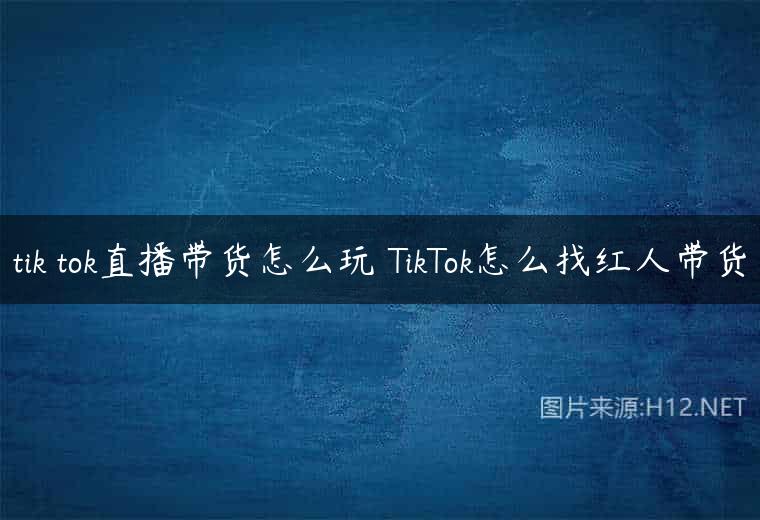 tik tok直播带货怎么玩 TikTok怎么找红人带货