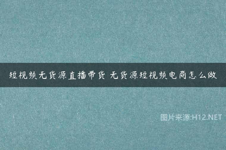 短视频无货源直播带货 无货源短视频电商怎么做