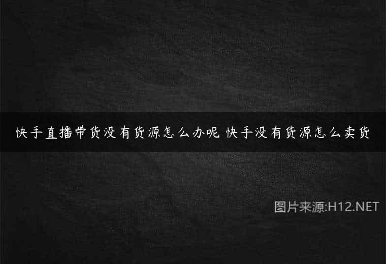 快手直播带货没有货源怎么办呢 快手没有货源怎么卖货