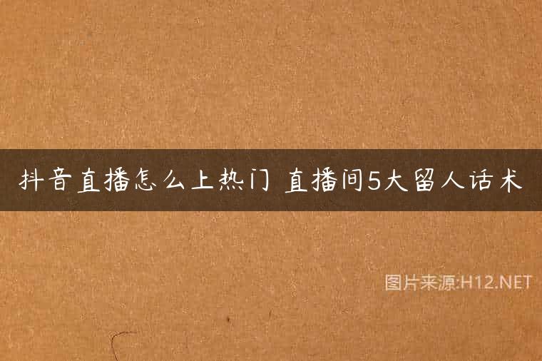 抖音直播怎么上热门 直播间5大留人话术