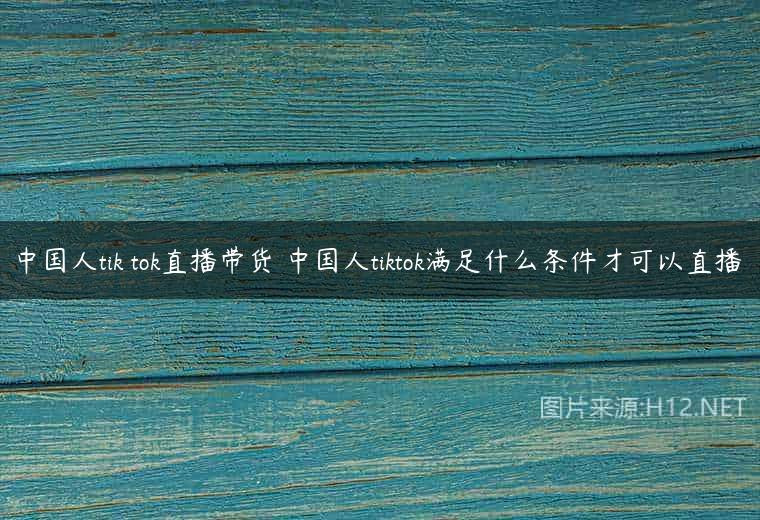 中国人tik tok直播带货 中国人tiktok满足什么条件才可以直播