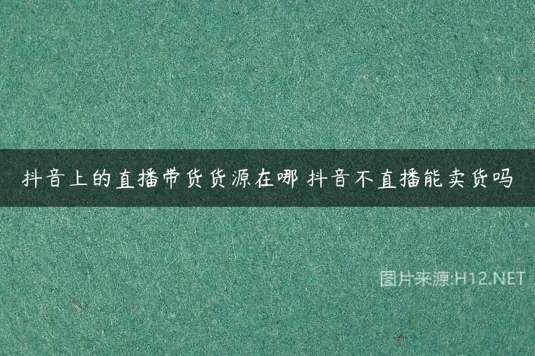 抖音上的直播带货货源在哪 抖音不直播能卖货吗