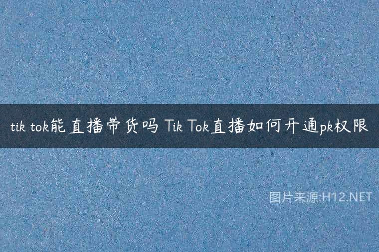 tik tok能直播带货吗 Tik Tok直播如何开通pk权限