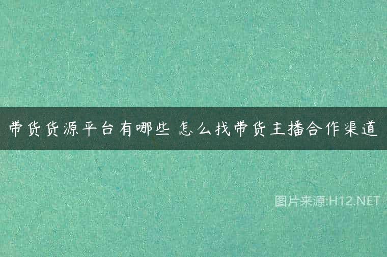 带货货源平台有哪些 怎么找带货主播合作渠道