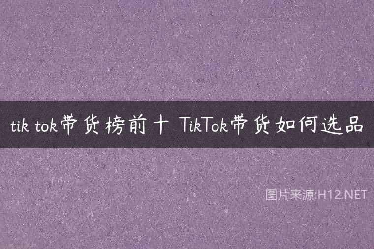 tik tok带货榜前十 TikTok带货如何选品