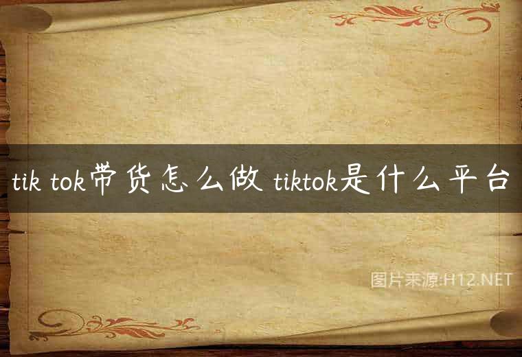 tik tok带货怎么做 tiktok是什么平台