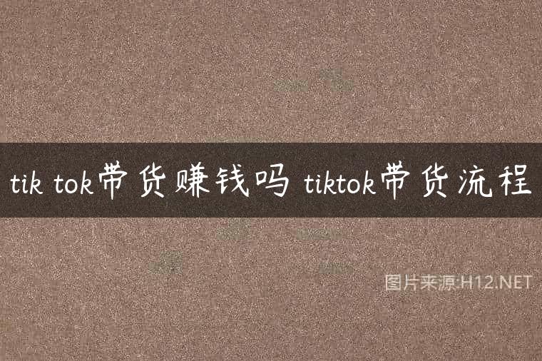 tik tok带货赚钱吗 tiktok带货流程