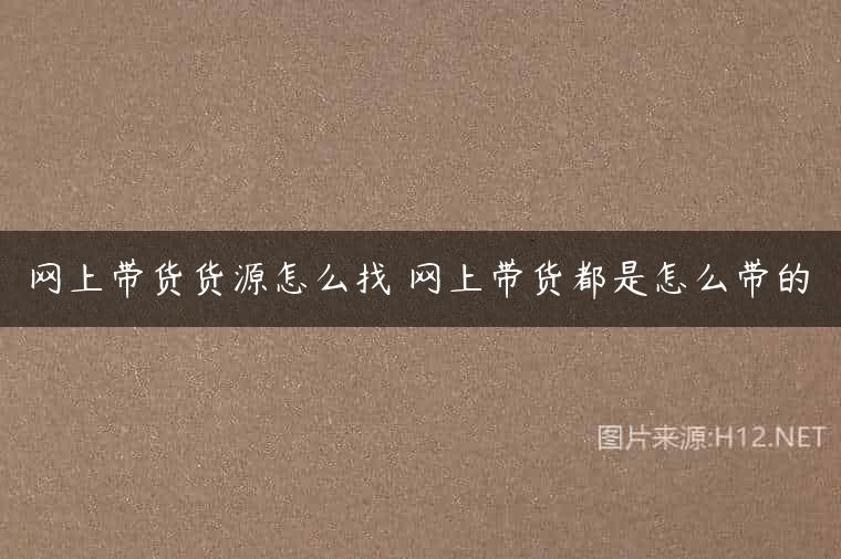 网上带货货源怎么找 网上带货都是怎么带的