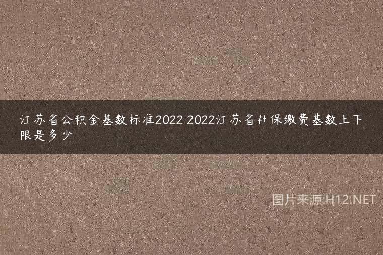 江苏省公积金基数标准2022 2022江苏省社保缴费基数上下限是多少