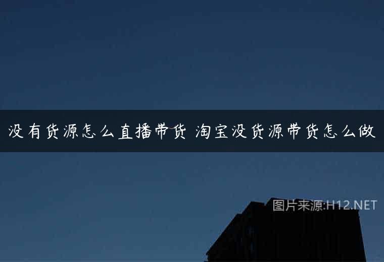 没有货源怎么直播带货 淘宝没货源带货怎么做