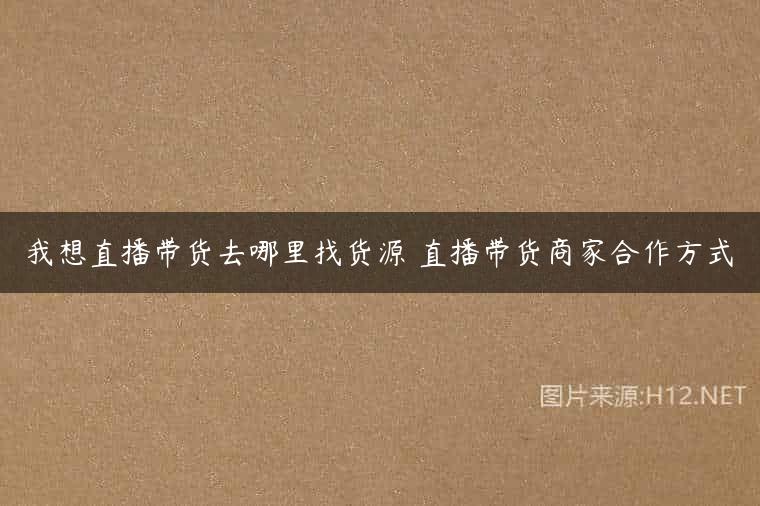 我想直播带货去哪里找货源 直播带货商家合作方式