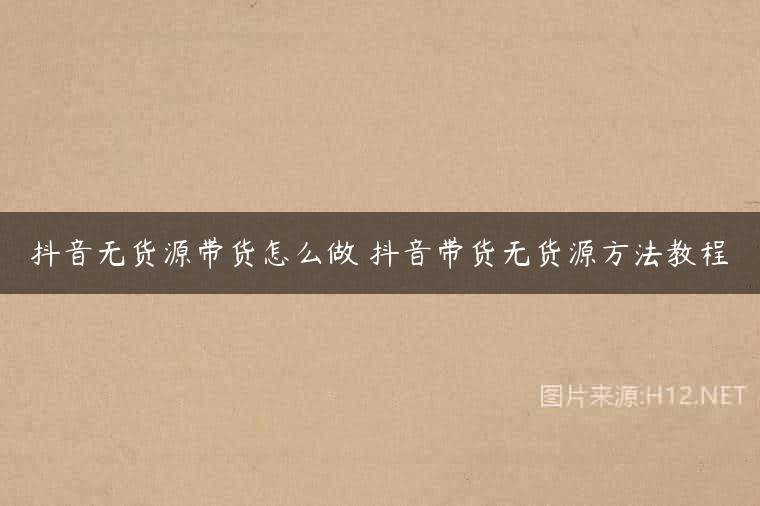 抖音无货源带货怎么做 抖音带货无货源方法教程