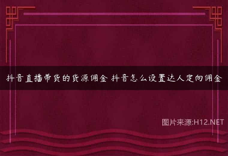 抖音直播带货的货源佣金 抖音怎么设置达人定向佣金