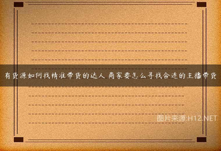 有货源如何找精准带货的达人 商家要怎么寻找合适的主播带货