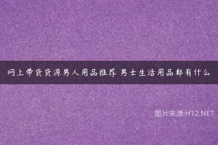 网上带货货源男人用品推荐 男士生活用品都有什么